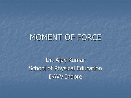MOMENT OF FORCE Dr. Ajay Kumar School of Physical Education DAVV Indore.
