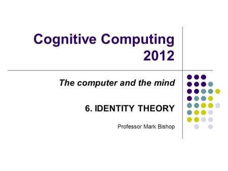 Cognitive Computing 2012 The computer and the mind 6. IDENTITY THEORY Professor Mark Bishop.