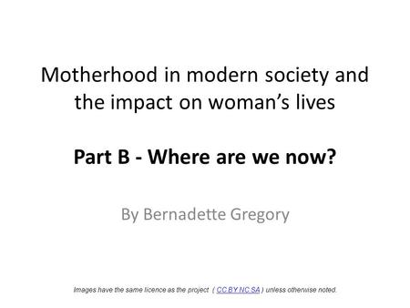 Motherhood in modern society and the impact on woman’s lives Part B - Where are we now? By Bernadette Gregory Images have the same licence as the project.
