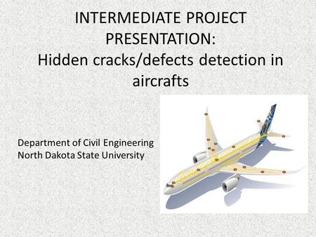 INTERMEDIATE PROJECT PRESENTATION: Hidden cracks/defects detection in aircrafts Department of Civil Engineering North Dakota State University.