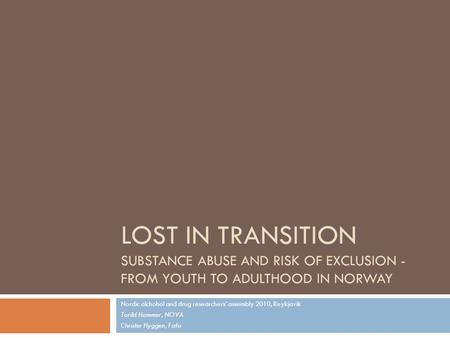 LOST IN TRANSITION SUBSTANCE ABUSE AND RISK OF EXCLUSION - FROM YOUTH TO ADULTHOOD IN NORWAY Nordic alchohol and drug researchers’ assembly 2010, Reykjavik.