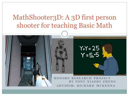 HONORS RESEARCH PROJECT BY TONY XIAODI ZHENG ADVISOR: RICHARD MCKENNA MathShooter3D: A 3D first person shooter for teaching Basic Math.