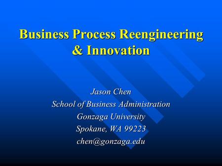 Business Process Reengineering & Innovation Jason Chen School of Business Administration Gonzaga University Spokane, WA 99223