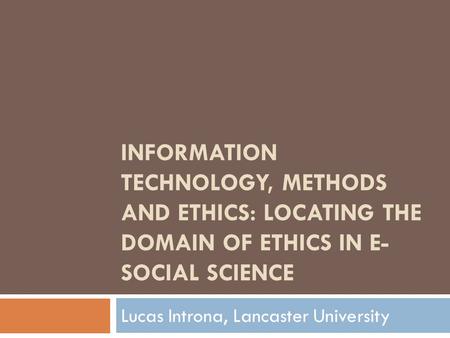 INFORMATION TECHNOLOGY, METHODS AND ETHICS: LOCATING THE DOMAIN OF ETHICS IN E- SOCIAL SCIENCE Lucas Introna, Lancaster University.