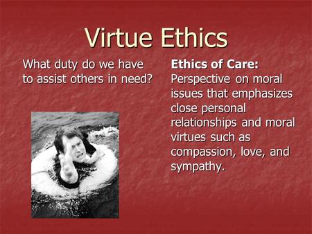 Virtue Ethics What duty do we have to assist others in need? Ethics of Care: Perspective on moral issues that emphasizes close personal relationships and.