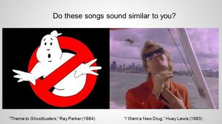 Do these songs sound similar to you? “Theme to Ghostbusters,” Ray Parker (1984)“I Want a New Drug,” Huey Lewis (1983)