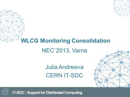 WLCG Monitoring Consolidation NEC`2013, Varna Julia Andreeva CERN IT-SDC.