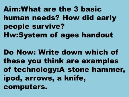Aim:What are the 3 basic human needs? How did early people survive? Hw:System of ages handout Do Now: Write down which of these you think are examples.