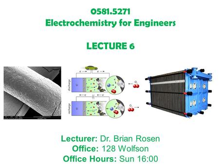 0581.5271 Electrochemistry for Engineers LECTURE 6 Lecturer: Dr. Brian Rosen Office: 128 Wolfson Office Hours: Sun 16:00.