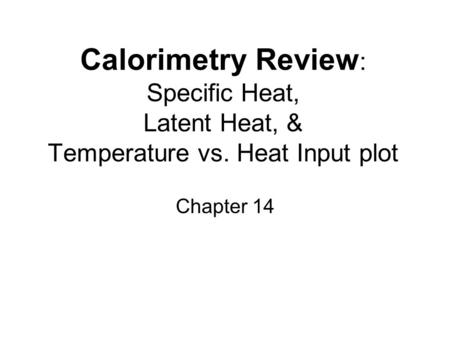 Calorimetry Review : Specific Heat, Latent Heat, & Temperature vs. Heat Input plot Chapter 14.