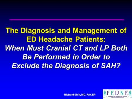 Richard Shih, MD, FACEP The Diagnosis and Management of ED Headache Patients: When Must Cranial CT and LP Both Be Performed in Order to Exclude the Diagnosis.