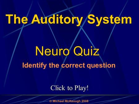 Click to Play! Neuro Quiz  Michael McKeough 2008 The Auditory System Identify the correct question.