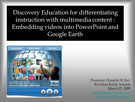Discovery Education for differentiating instruction with multimedia content : Embedding videos into PowerPoint and Google Earth Presenter: Danielle M.