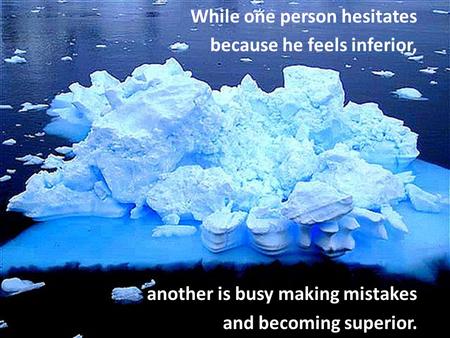 While one person hesitates because he feels inferior, another is busy making mistakes and becoming superior.