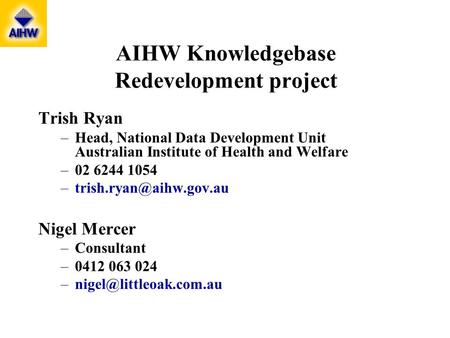 AIHW Knowledgebase Redevelopment project Trish Ryan –Head, National Data Development Unit Australian Institute of Health and Welfare –02 6244 1054