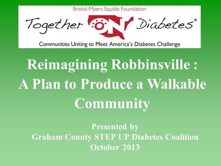 Presented by Graham County STEP UP Diabetes Coalition October 2013 Reimagining Robbinsville : A Plan to Produce a Walkable Community.