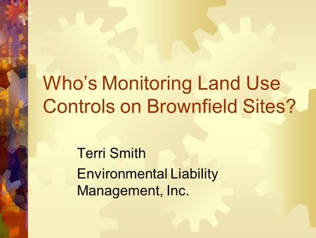 Who’s Monitoring Land Use Controls on Brownfield Sites? Terri Smith Environmental Liability Management, Inc.