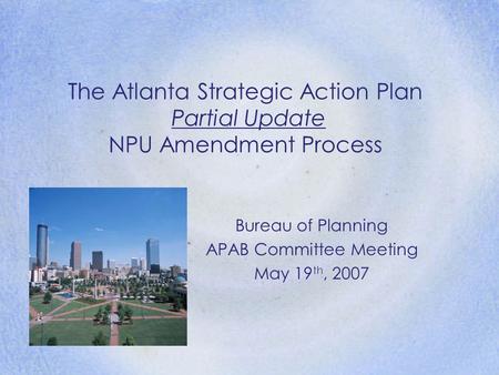The Atlanta Strategic Action Plan Partial Update NPU Amendment Process Bureau of Planning APAB Committee Meeting May 19 th, 2007.