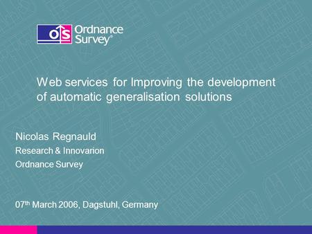 Web services for Improving the development of automatic generalisation solutions Nicolas Regnauld Research & Innovarion Ordnance Survey 07 th March 2006,