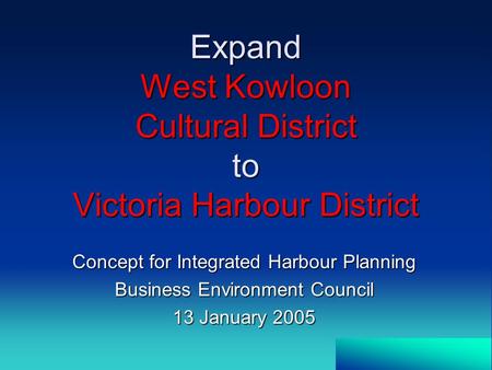 Expand West Kowloon Cultural District to Victoria Harbour District Concept for Integrated Harbour Planning Business Environment Council 13 January 2005.