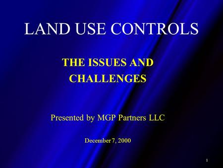 1 LAND USE CONTROLS THE ISSUES AND CHALLENGES Presented by MGP Partners LLC December 7, 2000.