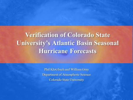 Verification of Colorado State University’s Atlantic Basin Seasonal Hurricane Forecasts Phil Klotzbach and William Gray Department of Atmospheric Science.