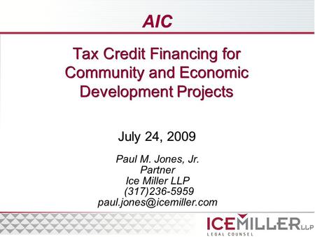 Tax Credit Financing for Community and Economic Development Projects July 24, 2009 Paul M. Jones, Jr. Partner Ice Miller LLP (317)236-5959