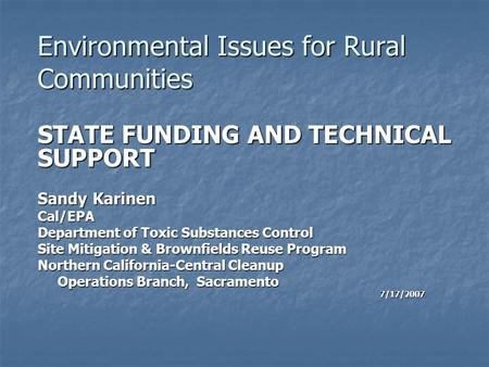 Environmental Issues for Rural Communities STATE FUNDING AND TECHNICAL SUPPORT Sandy Karinen Cal/EPA Department of Toxic Substances Control Site Mitigation.