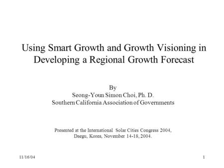 11/16/041 Using Smart Growth and Growth Visioning in Developing a Regional Growth Forecast By Seong-Youn Simon Choi, Ph. D. Southern California Association.