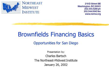 Brownfields Financing Basics Opportunities for San Diego Presentation by: Charles Bartsch The Northeast-Midwest Institute January 26, 2002 218 D Street.