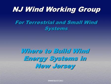 WWW.NJEIT.ORG NJ Wind Working Group For Terrestrial and Small Wind Systems Where to Build Wind Energy Systems in New Jersey.