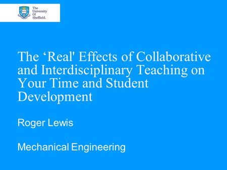 The ‘Real' Effects of Collaborative and Interdisciplinary Teaching on Your Time and Student Development Roger Lewis Mechanical Engineering.