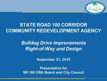 STATE ROAD 100 CORRIDOR COMMUNITY REDEVELOPMENT AGENCY Bulldog Drive Improvements Right-of-Way and Design September 21, 2010 Presentation for SR 100 CRA.