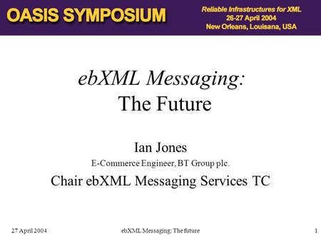 27 April 2004ebXML Messaging: The future1 ebXML Messaging: The Future Ian Jones E-Commerce Engineer, BT Group plc. Chair ebXML Messaging Services TC.