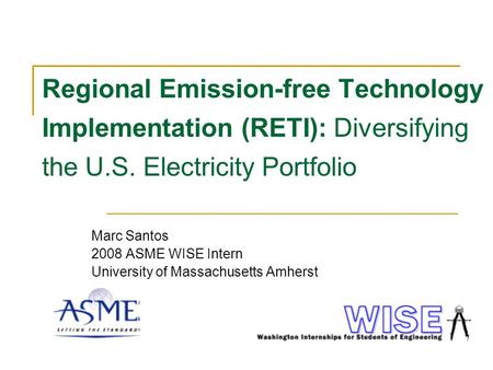 Regional Emission-free Technology Implementation (RETI): Diversifying the U.S. Electricity Portfolio Marc Santos 2008 ASME WISE Intern University of Massachusetts.