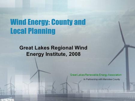 Wind Energy: County and Local Planning Great Lakes Regional Wind Energy Institute, 2008 5/20/2015 Great Lakes Renewable Energy Association In Partnership.