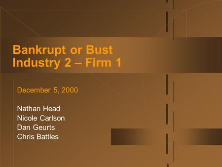 Bankrupt or Bust Industry 2 – Firm 1 December 5, 2000 Nathan Head Nicole Carlson Dan Geurts Chris Battles.