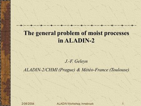 2/06/2004ALADIN Workshop, Innsbruck1 The general problem of moist processes in ALADIN-2 J.-F. Geleyn ALADIN-2/CHMI (Prague) & Météo-France (Toulouse)