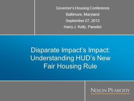 Disparate Impact’s Impact: Understanding HUD’s New Fair Housing Rule Governor’s Housing Conference Baltimore, Maryland September 27, 2013 Harry J. Kelly,