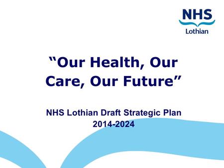 “Our Health, Our Care, Our Future” NHS Lothian Draft Strategic Plan 2014-2024.