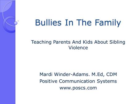 Bullies In The Family Teaching Parents And Kids About Sibling Violence Mardi Winder-Adams. M.Ed, CDM Positive Communication Systems www.poscs.com.