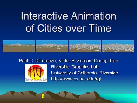 C Interactive Animation of Cities over Time Paul C. DiLorenzo, Victor B. Zordan, Duong Tran Riverside Graphics Lab University of California, Riverside.