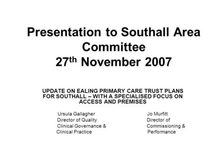 Presentation to Southall Area Committee 27 th November 2007 UPDATE ON EALING PRIMARY CARE TRUST PLANS FOR SOUTHALL – WITH A SPECIALISED FOCUS ON ACCESS.