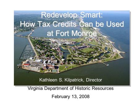 Redevelop Smart: How Tax Credits Can be Used at Fort Monroe Kathleen S. Kilpatrick, Director Virginia Department of Historic Resources February 13, 2008.