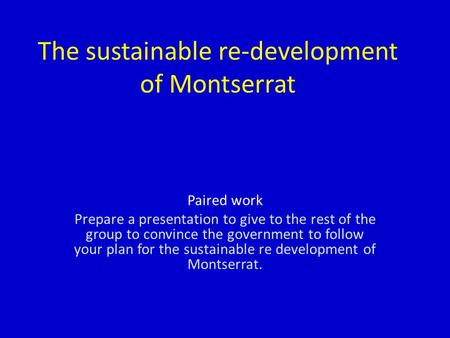 The sustainable re-development of Montserrat Paired work Prepare a presentation to give to the rest of the group to convince the government to follow your.