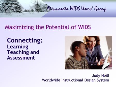 Minnesota WIDS Users’ Group Connecting: Learning Teaching and Assessment Maximizing the Potential of WIDS Judy Neill Worldwide Instructional Design System.