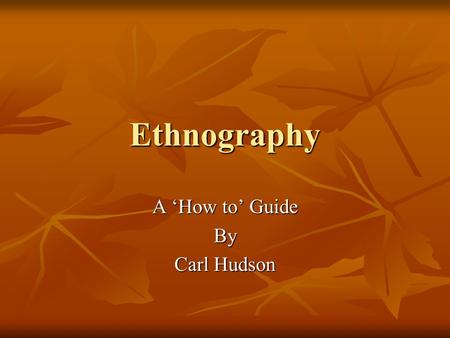 Ethnography A ‘How to’ Guide By Carl Hudson Outline Introduction Introduction What is Ethnography? What is Ethnography? Who invented it? Who invented.