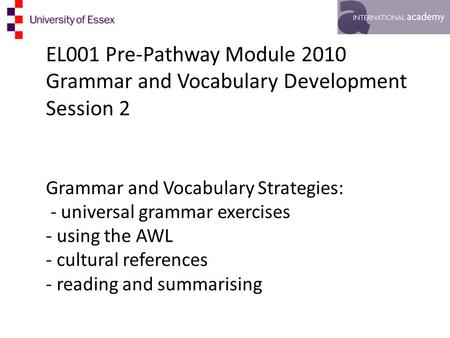 EL001 Pre-Pathway Module 2010 Grammar and Vocabulary Development Session 2 Grammar and Vocabulary Strategies: - universal grammar exercises - using the.