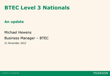 BTEC Level 3 Nationals An update Michael Hewens Business Manager – BTEC 21 November 2012.