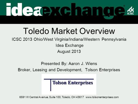 Toledo Market Overview ICSC 2013 Ohio/West Virginia/Indiana/Western Pennsylvania Idea Exchange August 2013 Presented By: Aaron J. Wiens Broker, Leasing.